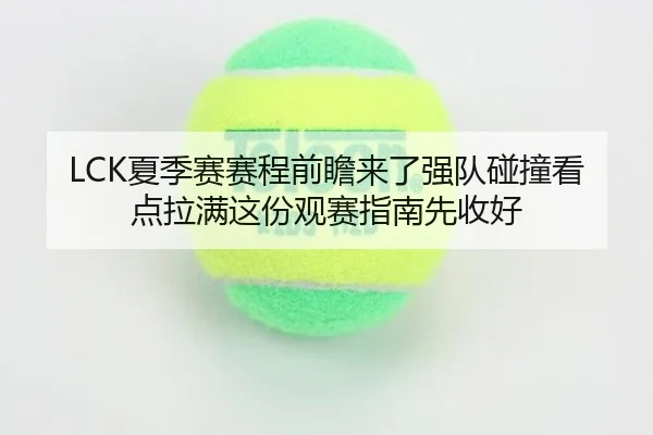 LCK夏季赛赛程前瞻来了强队碰撞看点拉满这份观赛指南先收好